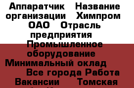 Аппаратчик › Название организации ­ Химпром, ОАО › Отрасль предприятия ­ Промышленное оборудование › Минимальный оклад ­ 20 000 - Все города Работа » Вакансии   . Томская обл.,Кедровый г.